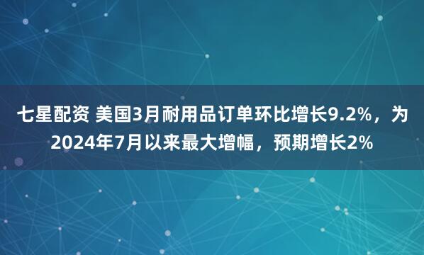 七星配资 美国3月耐用品订单环比增长9.2%，为2024年7月以来最大增幅，预期增长2%