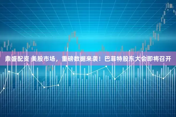 鼎盛配资 美股市场，重磅数据来袭！巴菲特股东大会即将召开