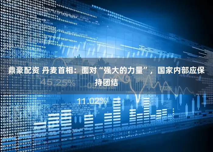 鼎豪配资 丹麦首相：面对“强大的力量”，国家内部应保持团结