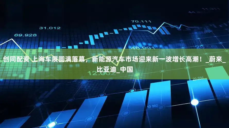 创同配资 上海车展圆满落幕，新能源汽车市场迎来新一波增长高潮！_蔚来_比亚迪_中国