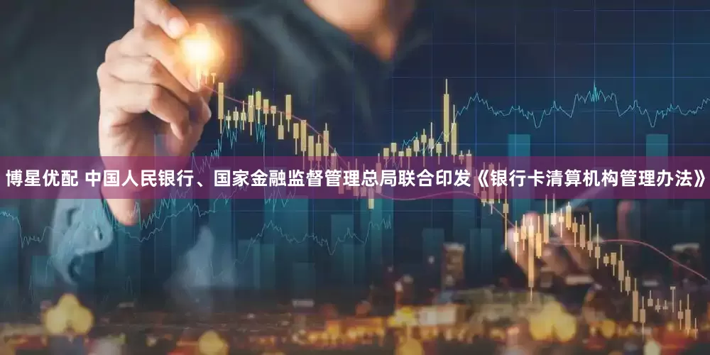 博星优配 中国人民银行、国家金融监督管理总局联合印发《银行卡清算机构管理办法》