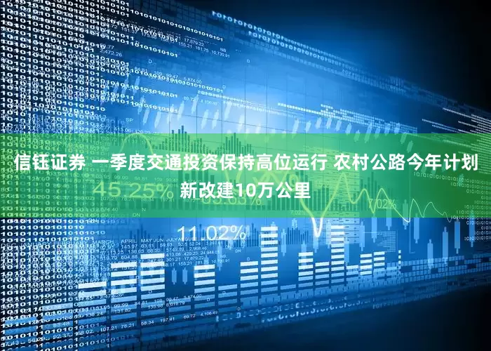 信钰证券 一季度交通投资保持高位运行 农村公路今年计划新改建10万公里