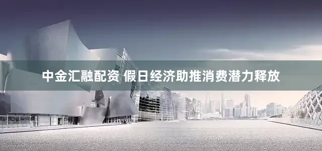 中金汇融配资 假日经济助推消费潜力释放