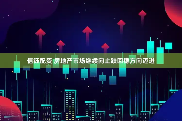信钰配资 房地产市场继续向止跌回稳方向迈进