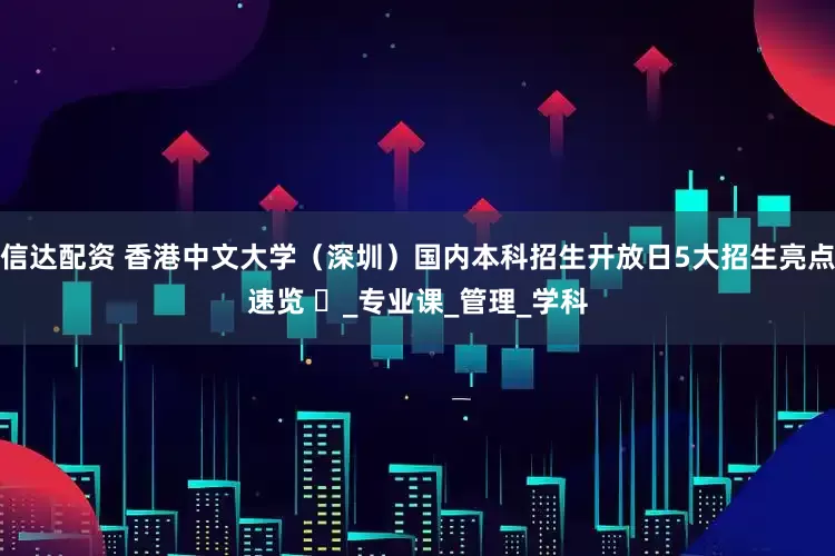 信达配资 香港中文大学（深圳）国内本科招生开放日5大招生亮点速览 ​_专业课_管理_学科
