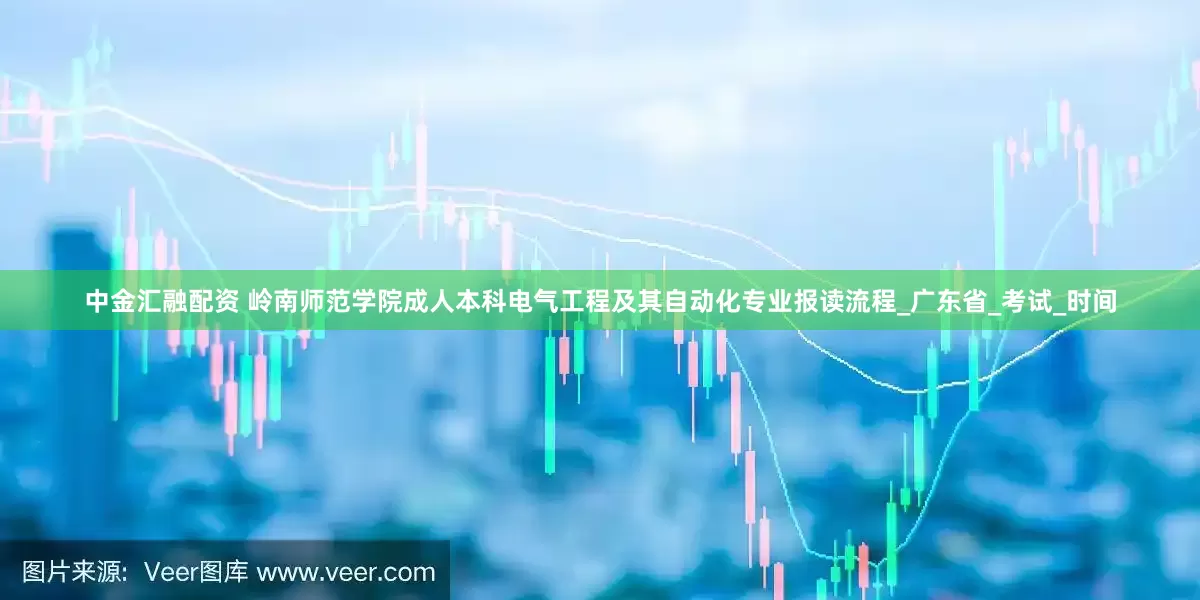 中金汇融配资 岭南师范学院成人本科电气工程及其自动化专业报读流程_广东省_考试_时间