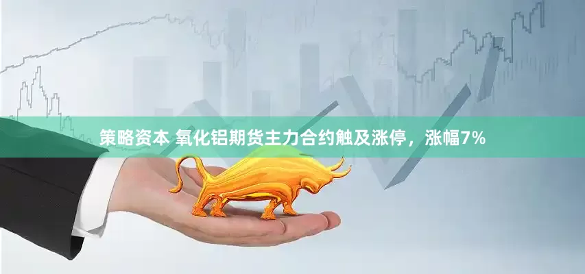 策略资本 氧化铝期货主力合约触及涨停，涨幅7%