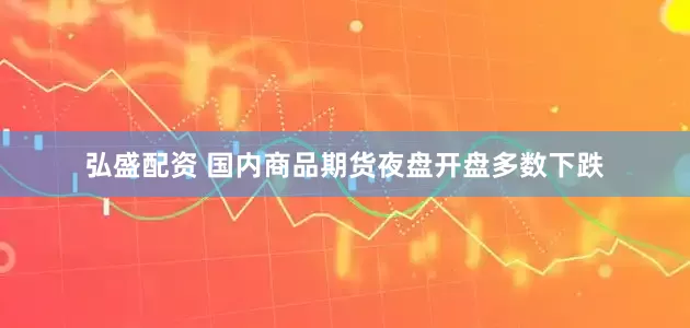 弘盛配资 国内商品期货夜盘开盘多数下跌