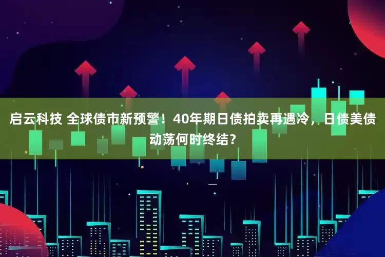 启云科技 全球债市新预警！40年期日债拍卖再遇冷，日债美债动荡何时终结？