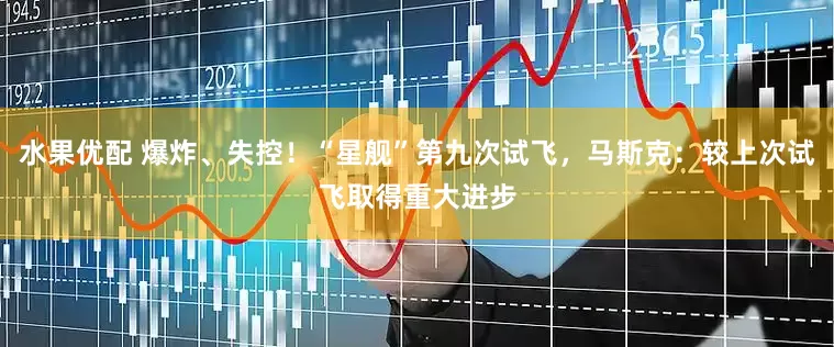 水果优配 爆炸、失控！“星舰”第九次试飞，马斯克：较上次试飞取得重大进步