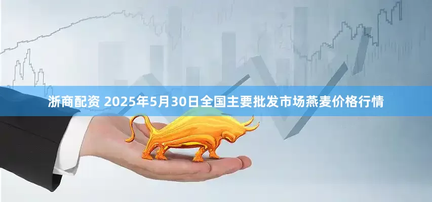 浙商配资 2025年5月30日全国主要批发市场燕麦价格行情