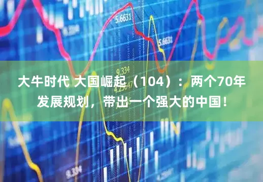 大牛时代 大国崛起（104）：两个70年发展规划，带出一个强大的中国！