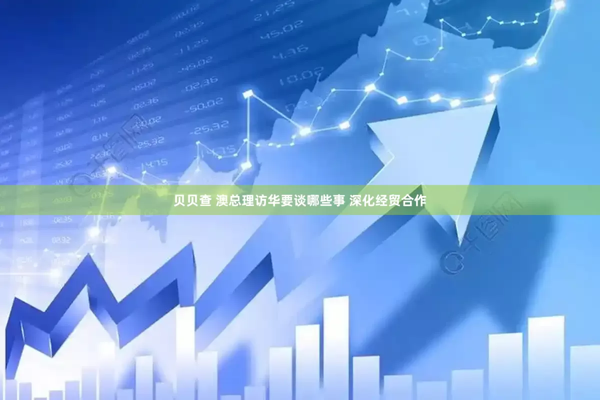 贝贝查 澳总理访华要谈哪些事 深化经贸合作