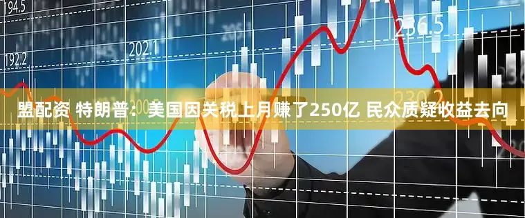 盟配资 特朗普：美国因关税上月赚了250亿 民众质疑收益去向