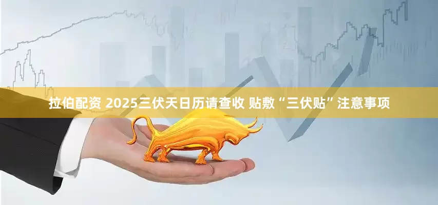 拉伯配资 2025三伏天日历请查收 贴敷“三伏贴”注意事项