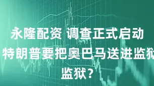 永隆配资 调查正式启动，特朗普要把奥巴马送进监狱？