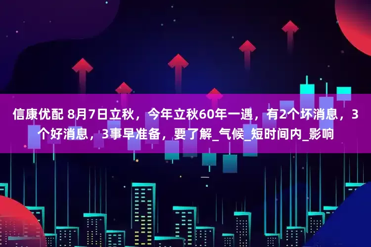 信康优配 8月7日立秋，今年立秋60年一遇，有2个坏消息，3个好消息，3事早准备，要了解_气候_短时间内_影响