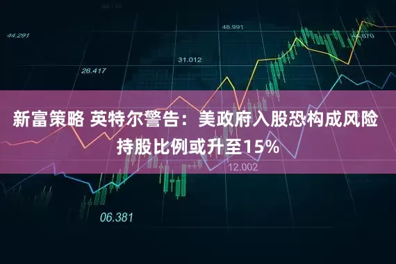 新富策略 英特尔警告：美政府入股恐构成风险 持股比例或升至15%