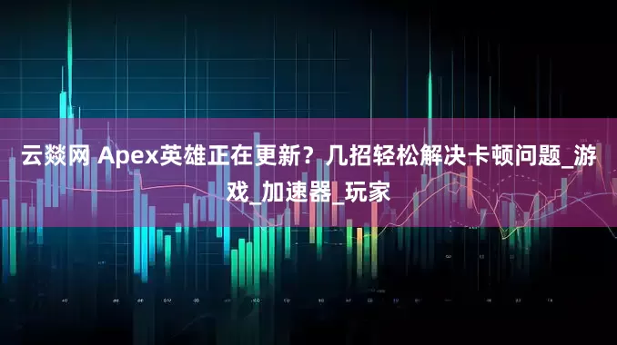 云燚网 Apex英雄正在更新？几招轻松解决卡顿问题_游戏_加速器_玩家