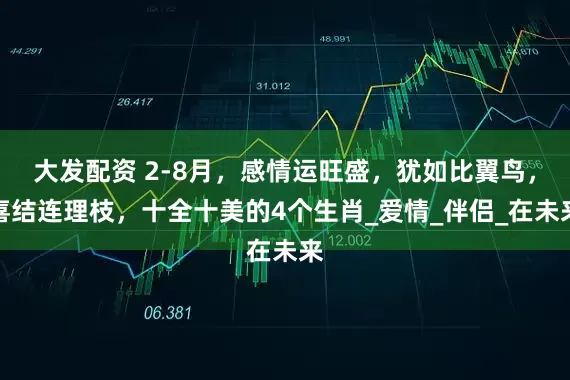 大发配资 2-8月，感情运旺盛，犹如比翼鸟，喜结连理枝，十全十美的4个生肖_爱情_伴侣_在未来