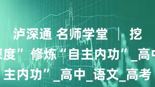 泸深通 名师学堂 │ 挖掘“思维深度” 修炼“自主内功”_高中_语文_高考