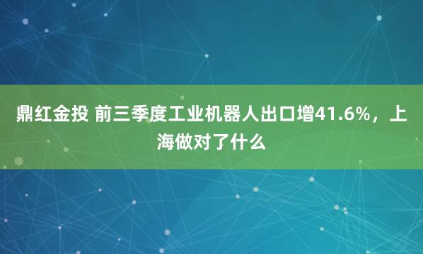鼎红金投 前三季度工业机器人出口增41.6%，上海做对了什么