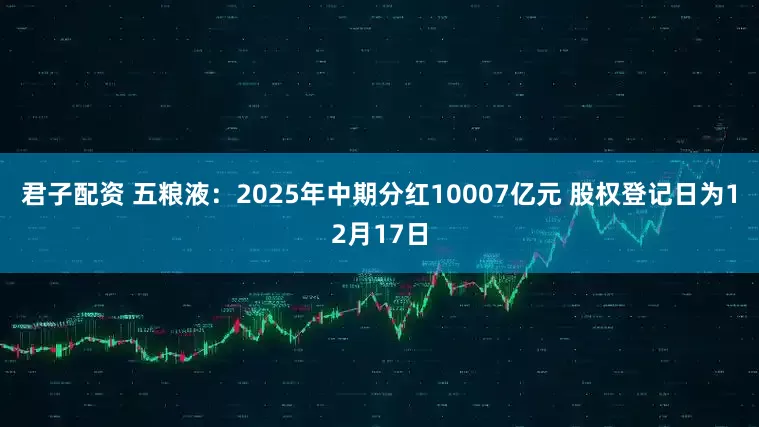 君子配资 五粮液：2025年中期分红10007亿元 股权登记日为12月17日
