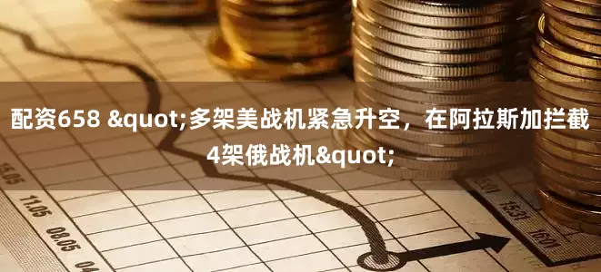 配资658 "多架美战机紧急升空，在阿拉斯加拦截4架俄战机"