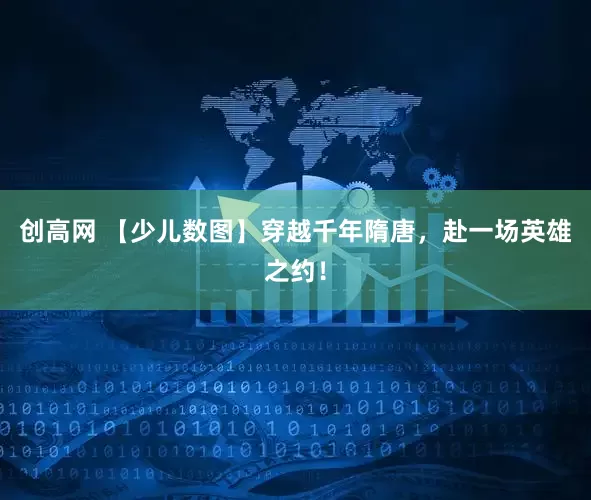 创高网 【少儿数图】穿越千年隋唐，赴一场英雄之约！