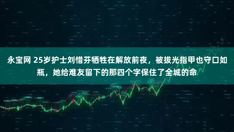 永宝网 25岁护士刘惜芬牺牲在解放前夜，被拔光指甲也守口如瓶，她给难友留下的那四个字保住了全城的命