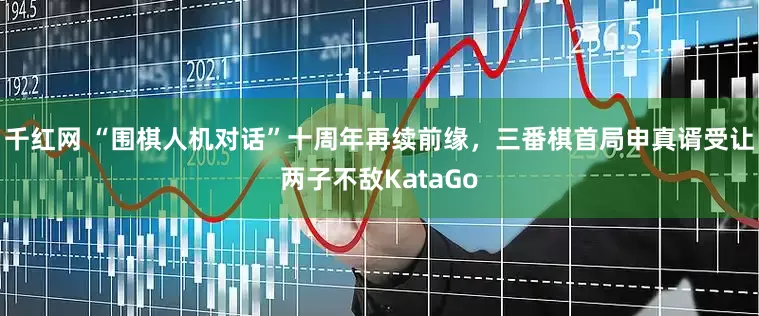千红网 “围棋人机对话”十周年再续前缘，三番棋首局申真谞受让两子不敌KataGo