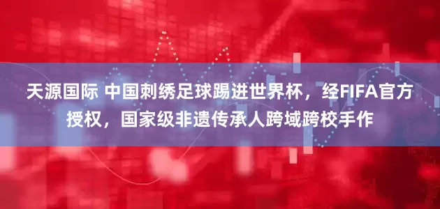 天源国际 中国刺绣足球踢进世界杯，经FIFA官方授权，国家级非遗传承人跨域跨校手作