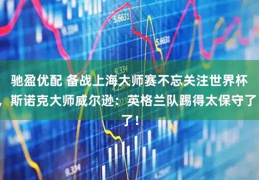 驰盈优配 备战上海大师赛不忘关注世界杯，斯诺克大师威尔逊：英格兰队踢得太保守了！