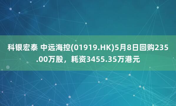 科银宏泰 中远海控(01919.HK)5月8日回购235.00万股，耗资3455.35万港元