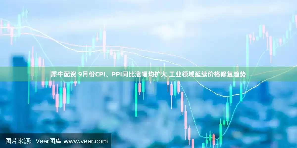 犀牛配资 9月份CPI、PPI同比涨幅均扩大 工业领域延续价格修复趋势